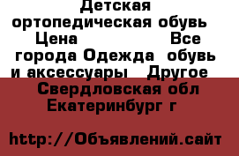 Детская ортопедическая обувь. › Цена ­ 1000-1500 - Все города Одежда, обувь и аксессуары » Другое   . Свердловская обл.,Екатеринбург г.